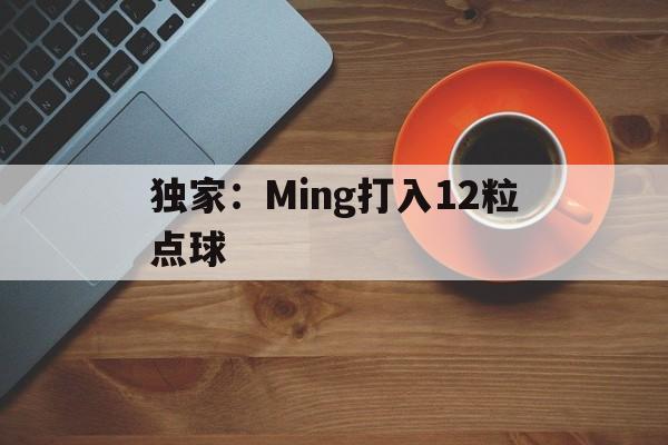 独家：Ming打入12粒点球的简单介绍|Choice捕鱼